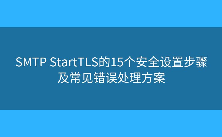 SMTP StartTLS的15个安全设置步骤及常见错误处理方案 SMTP StartTLS的15个安全设置步骤及常见错误处理方案
