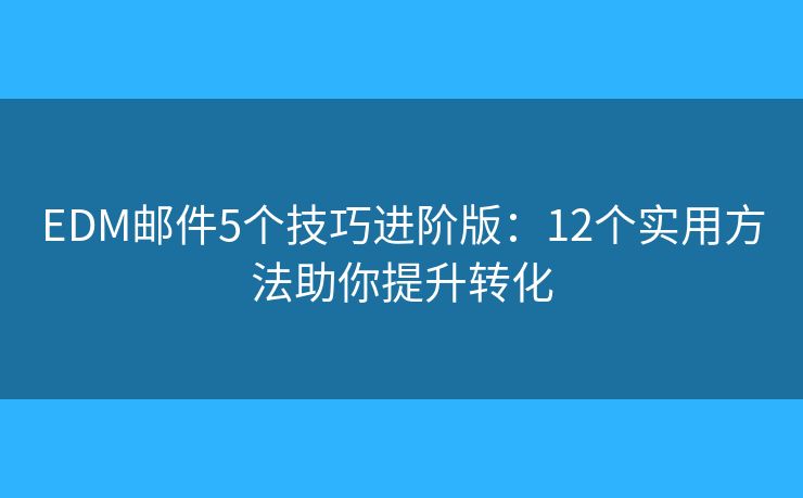 EDM邮件5个技巧进阶版:12个实用方法助你提升转化 EDM邮件5个技巧进阶版:12个实用方法助你提升转化