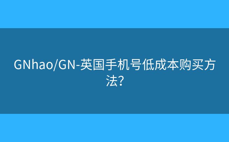 GNhao/GN-英国手机号低成本购买方法？
