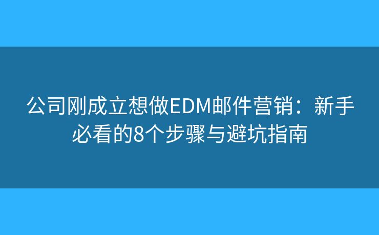 公司刚成立想做EDM邮件营销：新手必看的8个步骤与避坑指南