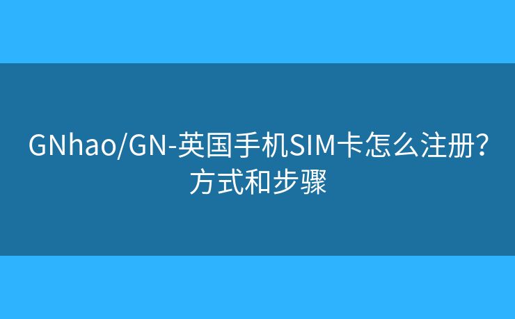 GNhao/GN-英国手机SIM卡怎么注册?方式和步骤 GNhao/GN-英国手机SIM卡怎么注册?方式和步骤