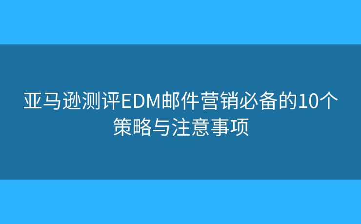 亚马逊测评EDM邮件营销必备的10个策略与注意事项