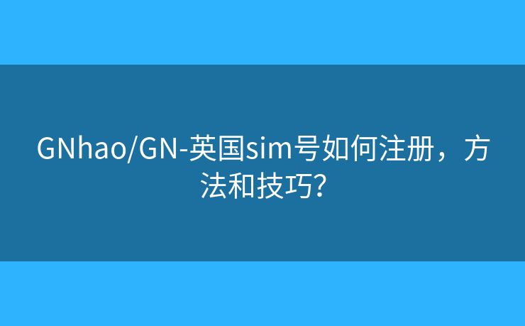 GNhao/GN-英国sim号如何注册,方法和技巧? GNhao/GN-英国sim号如何注册,方法和技巧?