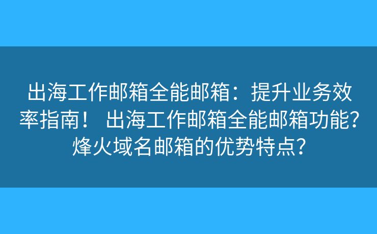出海工作邮箱全能邮箱：提升业务效率指南！ 出海工作邮箱全能邮箱功能？烽火域名邮箱的优势特点？