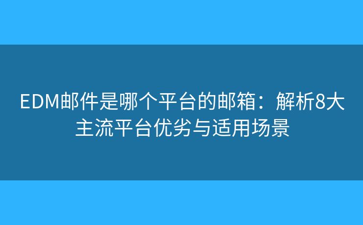 EDM邮件是哪个平台的邮箱:解析8大主流平台优劣与适用场景 EDM邮件是哪个平台的邮箱:解析8大主流平台优劣与适用场景