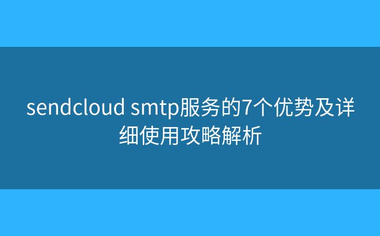 sendcloud smtp服务的7个优势及详细使用攻略解析