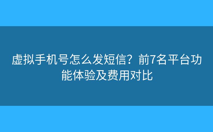 虚拟手机号怎么发短信？前7名平台功能体验及费用对比