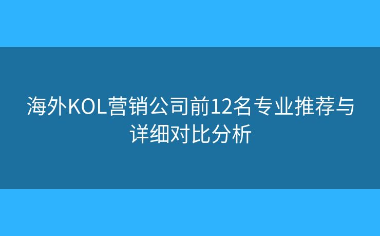 海外KOL营销公司前12名专业推荐与详细对比分析
