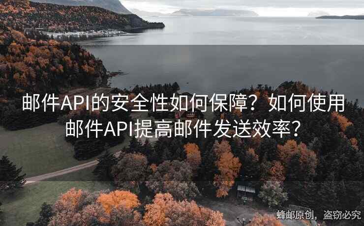 邮件API的安全性如何保障？如何使用邮件API提高邮件发送效率？