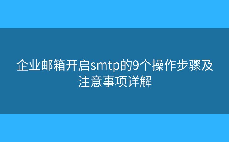 企业邮箱开启smtp的9个操作步骤及注意事项详解
