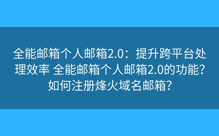 全能邮箱个人邮箱2.0：提升跨平台处理效率 全能邮箱个人邮箱2.0的功能？如何注册烽火域名邮箱？