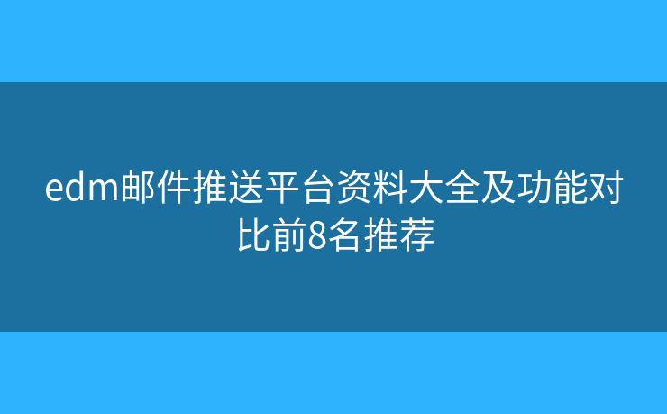 edm邮件推送平台资料大全及功能对比前8名推荐