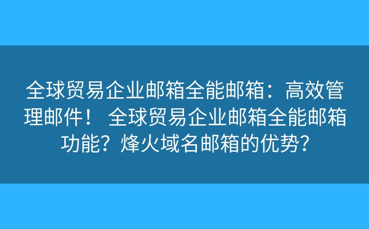 全球贸易企业邮箱全能邮箱:高效管理邮件! 全球贸易企业邮箱全能邮箱功能?烽火域名邮箱的优势? 全球贸易企业邮箱全能邮箱:高效管理邮件! 全球贸易企业邮箱全能邮箱功能?烽火域名邮箱的优势?