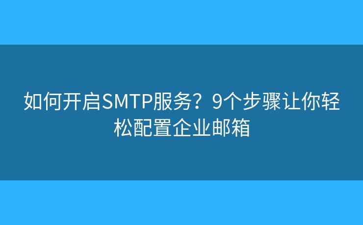 如何开启SMTP服务？9个步骤让你轻松配置企业邮箱