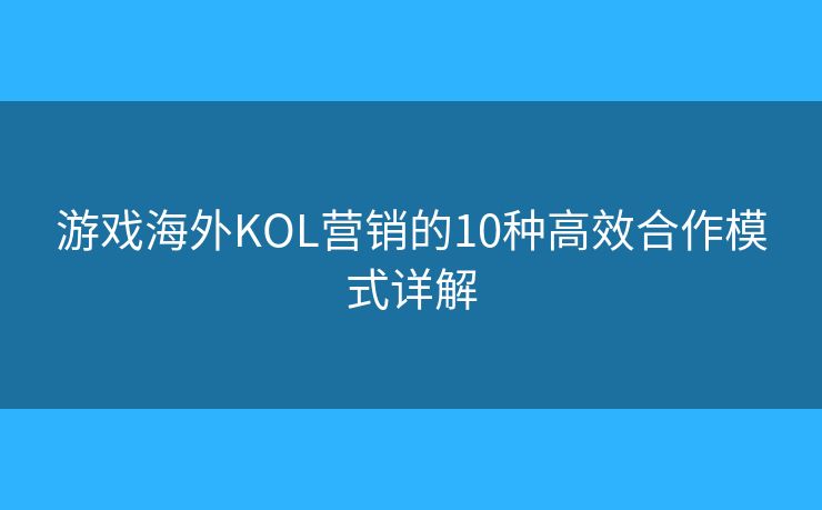 游戏海外KOL营销的10种高效合作模式详解
