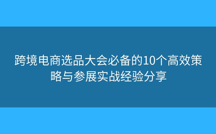 跨境电商选品大会必备的10个高效策略与参展实战经验分享 跨境电商选品大会必备的10个高效策略与参展实战经验分享