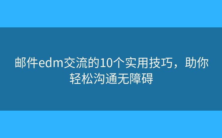 邮件edm交流的10个实用技巧,助你轻松沟通无障碍 邮件edm交流的10个实用技巧,助你轻松沟通无障碍