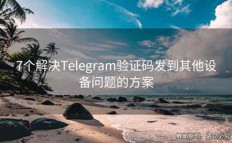 7个解决Telegram验证码发到其他设备问题的方案