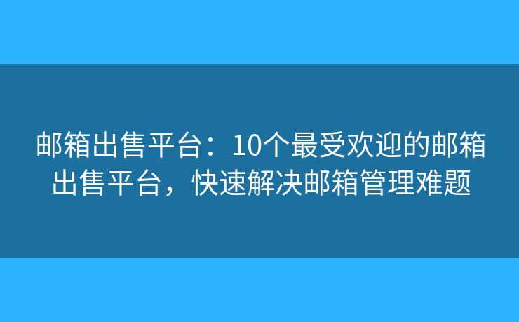 邮箱出售平台：10个最受欢迎的邮箱出售平台，快速解决邮箱管理难题