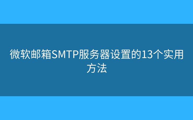 微软邮箱SMTP服务器设置的13个实用方法 微软邮箱SMTP服务器设置的13个实用方法