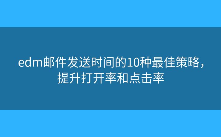 edm邮件发送时间的10种最佳策略，提升打开率和点击率