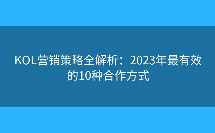 KOL营销策略全解析:2023年最有效的10种合作方式 KOL营销策略全解析:2023年最有效的10种合作方式