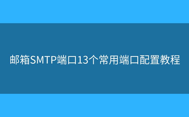 邮箱SMTP端口13个常用端口配置教程 邮箱SMTP端口13个常用端口配置教程