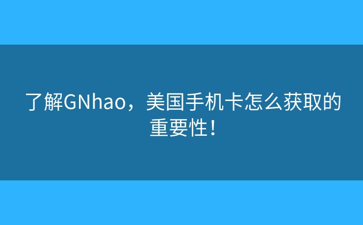 了解GNhao，美国手机卡怎么获取的重要性！