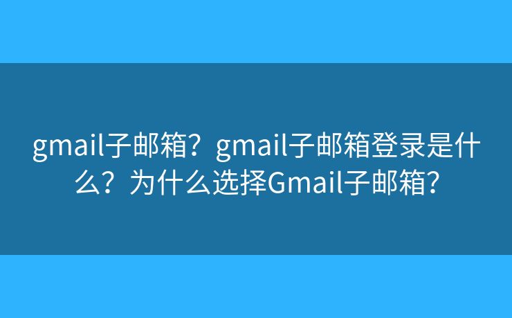 gmail子邮箱？gmail子邮箱登录是什么？为什么选择Gmail子邮箱？
