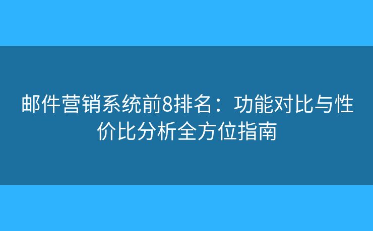 邮件营销系统前8排名：功能对比与性价比分析全方位指南