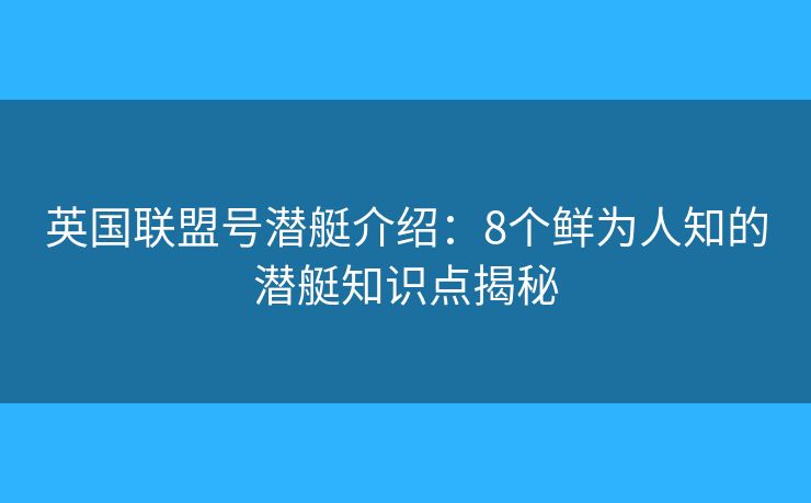 英国联盟号潜艇介绍：8个鲜为人知的潜艇知识点揭秘