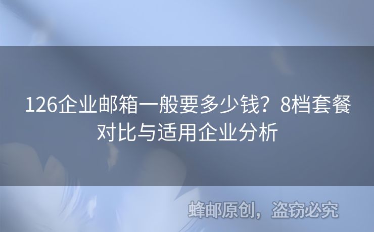 126企业邮箱一般要多少钱？8档套餐对比与适用企业分析