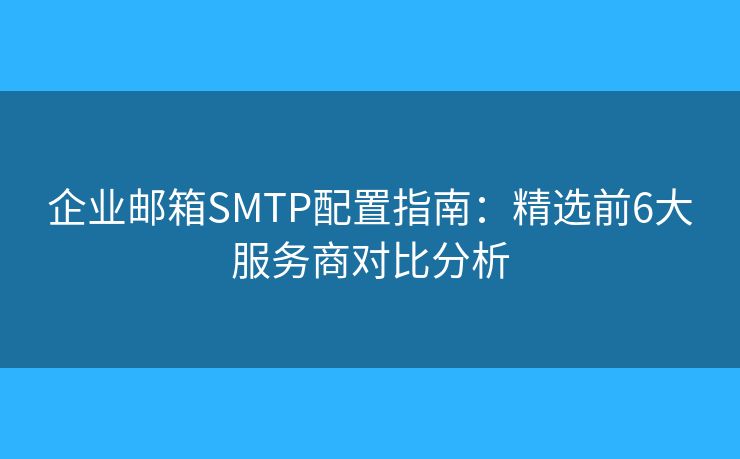 企业邮箱SMTP配置指南：精选前6大服务商对比分析