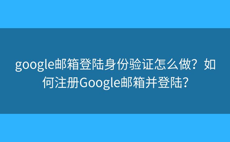 google邮箱登陆身份验证怎么做？如何注册Google邮箱并登陆？