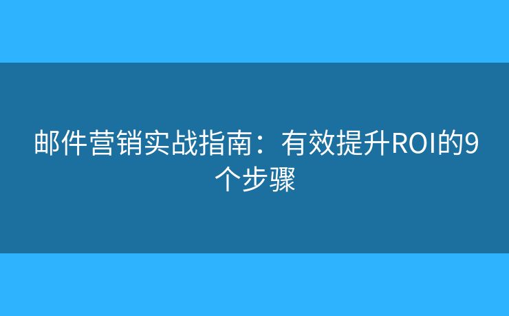 邮件营销实战指南:有效提升ROI的9个步骤 邮件营销实战指南:有效提升ROI的9个步骤