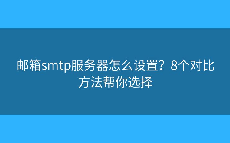 邮箱smtp服务器怎么设置？8个对比方法帮你选择
