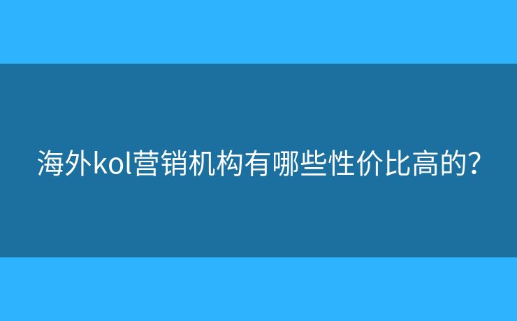 海外kol营销机构有哪些性价比高的? 海外kol营销机构有哪些性价比高的?
