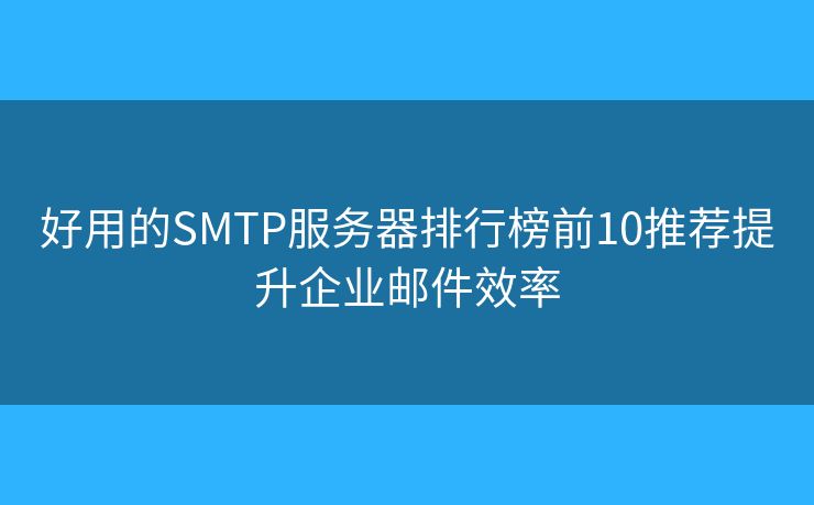 好用的SMTP服务器排行榜前10推荐提升企业邮件效率