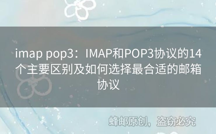imap pop3：IMAP和POP3协议的14个主要区别及如何选择最合适的邮箱协议