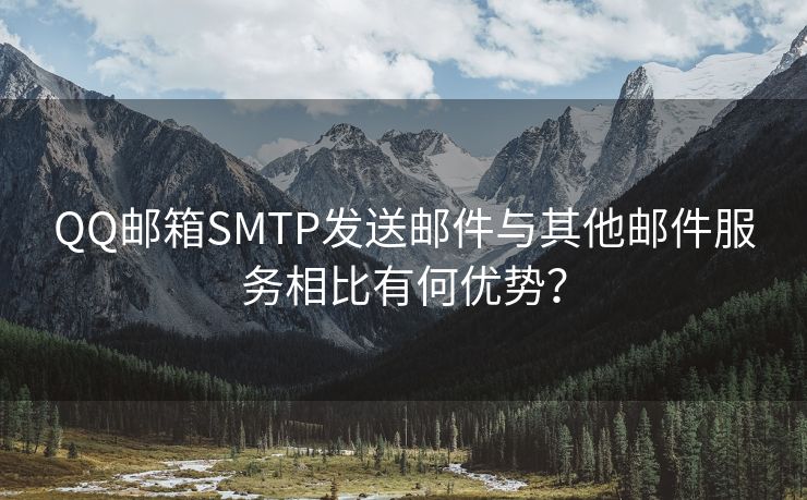 QQ邮箱SMTP发送邮件与其他邮件服务相比有何优势？