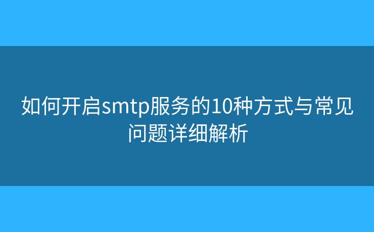如何开启smtp服务的10种方式与常见问题详细解析 如何开启smtp服务的10种方式与常见问题详细解析