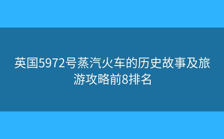 英国5972号蒸汽火车的历史故事及旅游攻略前8排名