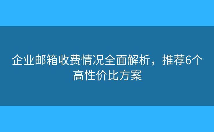 企业邮箱收费情况全面解析,推荐6个高性价比方案 企业邮箱收费情况全面解析,推荐6个高性价比方案