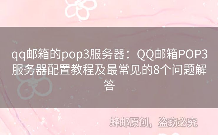 qq邮箱的pop3服务器：QQ邮箱POP3服务器配置教程及最常见的8个问题解答
