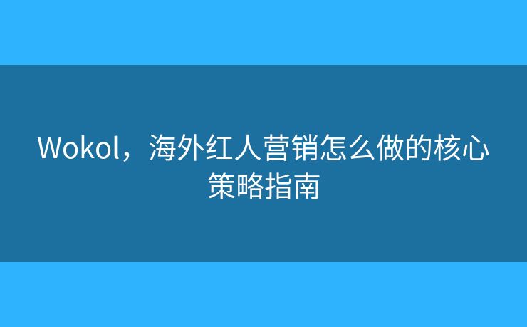 Wokol,海外红人营销怎么做的核心策略指南 Wokol,海外红人营销怎么做的核心策略指南