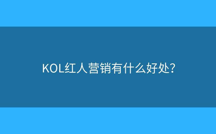 KOL红人营销有什么好处? KOL红人营销有什么好处?