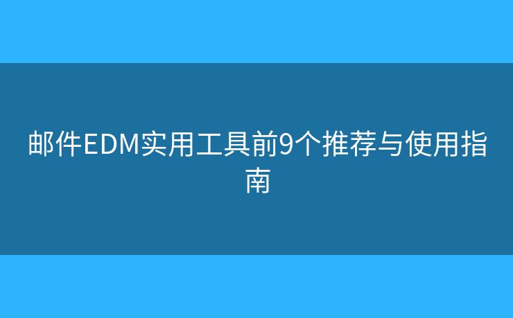邮件EDM实用工具前9个推荐与使用指南