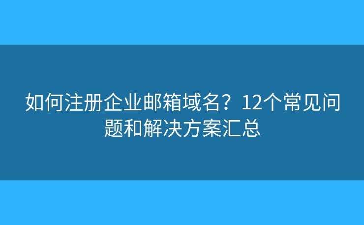 如何注册企业邮箱域名？12个常见问题和解决方案汇总