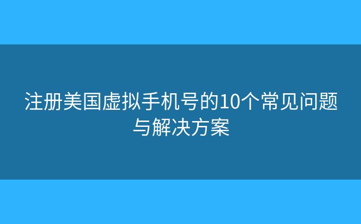 注册美国虚拟手机号的10个常见问题与解决方案 注册美国虚拟手机号的10个常见问题与解决方案