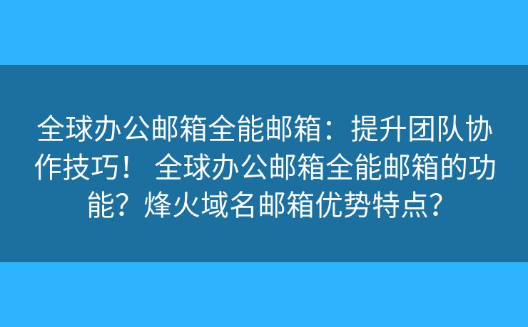 全球办公邮箱全能邮箱:提升团队协作技巧! 全球办公邮箱全能邮箱的功能?烽火域名邮箱优势特点? 全球办公邮箱全能邮箱:提升团队协作技巧! 全球办公邮箱全能邮箱的功能?烽火域名邮箱优势特点?